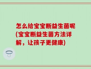 怎么给宝宝断益生菌呢(宝宝断益生菌方法详解，让孩子更健康)