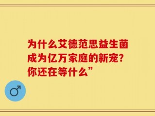 为什么艾德范思益生菌成为亿万家庭的新宠？你还在等什么”