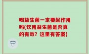 喝益生菌一定要起作用吗(饮用益生菌是否真的有效？这里有答案)