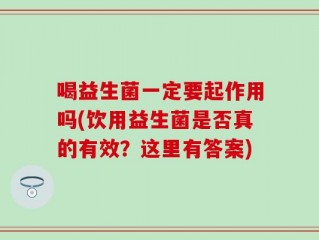 喝益生菌一定要起作用吗(饮用益生菌是否真的有效？这里有答案)