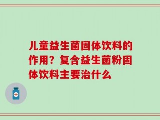 儿童益生菌固体饮料的作用？复合益生菌粉固体饮料主要治什么