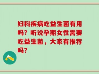 妇科疾病吃益生菌有用吗？听说孕期女性需要吃益生菌，大家有推荐吗？