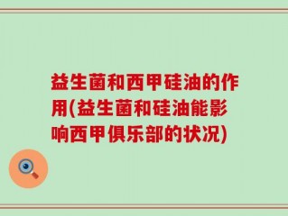 益生菌和西甲硅油的作用(益生菌和硅油能影响西甲俱乐部的状况)