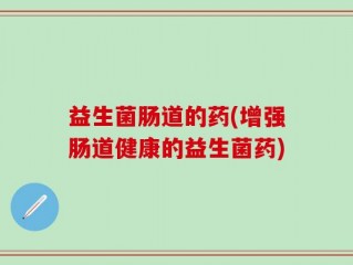 益生菌肠道的药(增强肠道健康的益生菌药)