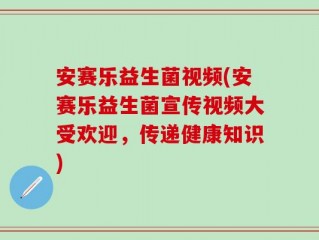 安赛乐益生菌视频(安赛乐益生菌宣传视频大受欢迎，传递健康知识)