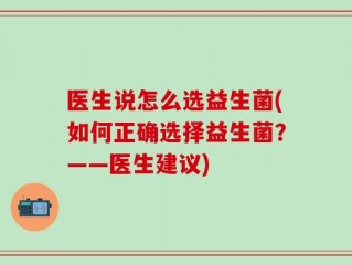 医生说怎么选益生菌(如何正确选择益生菌？——医生建议)