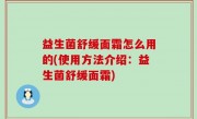 益生菌舒缓面霜怎么用的(使用方法介绍：益生菌舒缓面霜)