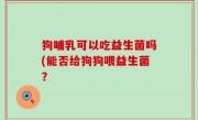 狗哺乳可以吃益生菌吗(能否给狗狗喂益生菌？
