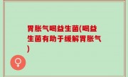 胃胀气喝益生菌(喝益生菌有助于缓解胃胀气)