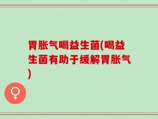 胃胀气喝益生菌(喝益生菌有助于缓解胃胀气)