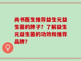 尚书医生推荐益生元益生菌的牌子？了解益生元益生菌的功效和推荐品牌？