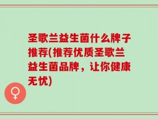 圣歌兰益生菌什么牌子推荐(推荐优质圣歌兰益生菌品牌，让你健康无忧)