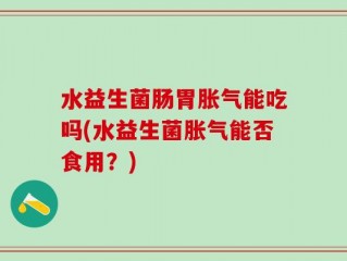 水益生菌肠胃胀气能吃吗(水益生菌胀气能否食用？)