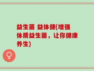 益生菌 益体健(增强体质益生菌，让你健康养生)
