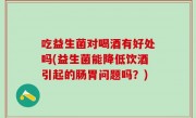 吃益生菌对喝酒有好处吗(益生菌能降低饮酒引起的肠胃问题吗？)