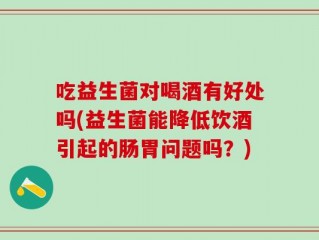 吃益生菌对喝酒有好处吗(益生菌能降低饮酒引起的肠胃问题吗？)