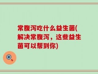 常腹泻吃什么益生菌(解决常腹泻，这些益生菌可以帮到你)