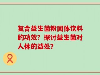 复合益生菌粉固体饮料的功效？探讨益生菌对人体的益处？