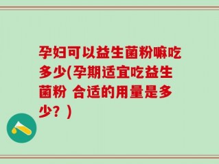 孕妇可以益生菌粉嘛吃多少(孕期适宜吃益生菌粉 合适的用量是多少？)