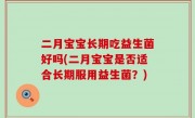 二月宝宝长期吃益生菌好吗(二月宝宝是否适合长期服用益生菌？)