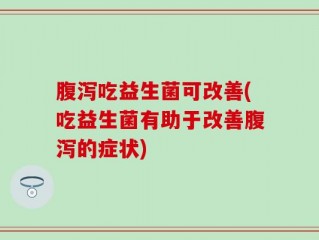 腹泻吃益生菌可改善(吃益生菌有助于改善腹泻的症状)