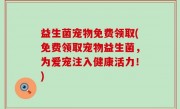 益生菌宠物免费领取(免费领取宠物益生菌，为爱宠注入健康活力！)