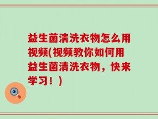 益生菌清洗衣物怎么用视频(视频教你如何用益生菌清洗衣物，快来学习！)