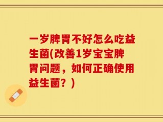 一岁脾胃不好怎么吃益生菌(改善1岁宝宝脾胃问题，如何正确使用益生菌？)