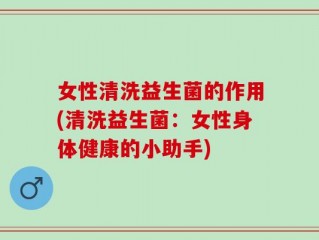 女性清洗益生菌的作用(清洗益生菌：女性身体健康的小助手)