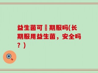 益生菌可長期服吗(长期服用益生菌，安全吗？)
