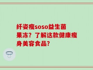 纤姿瘦soso益生菌果冻？了解这款健康瘦身美容食品？