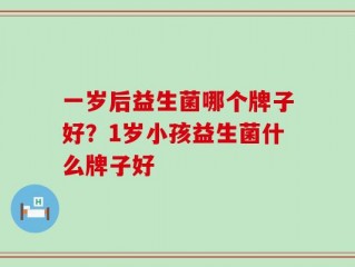 一岁后益生菌哪个牌子好？1岁小孩益生菌什么牌子好