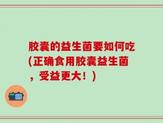 胶囊的益生菌要如何吃(正确食用胶囊益生菌，受益更大！)