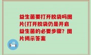益生菌要打开胶袋吗图片(打开胶袋仍是开启益生菌的必要步骤？图片揭示答案