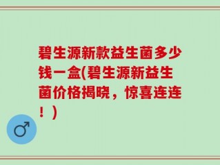 碧生源新款益生菌多少钱一盒(碧生源新益生菌价格揭晓，惊喜连连！)