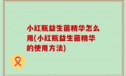 小红瓶益生菌精华怎么用(小红瓶益生菌精华的使用方法)
