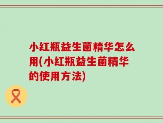 小红瓶益生菌精华怎么用(小红瓶益生菌精华的使用方法)