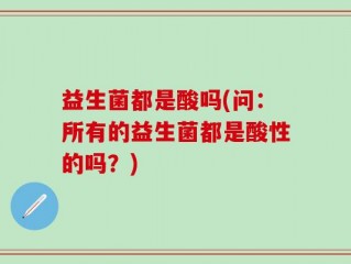 益生菌都是酸吗(问：所有的益生菌都是酸性的吗？)