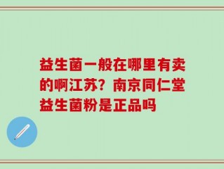 益生菌一般在哪里有卖的啊江苏？南京同仁堂益生菌粉是正品吗
