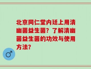 北京同仁堂内廷上用清幽菌益生菌？了解清幽菌益生菌的功效与使用方法？