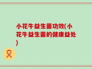 小花牛益生菌功效(小花牛益生菌的健康益处)
