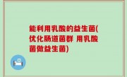 能利用乳酸的益生菌(优化肠道菌群 用乳酸菌做益生菌)