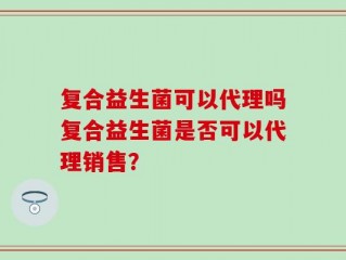 复合益生菌可以代理吗复合益生菌是否可以代理销售？