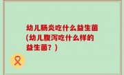 幼儿肠炎吃什么益生菌(幼儿腹泻吃什么样的益生菌？)