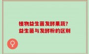 植物益生菌发酵果蔬？益生菌与发酵粉的区别