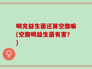 喝完益生菌还算空腹嘛(空腹喝益生菌有害？)