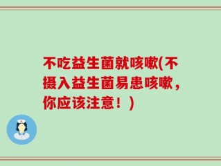 不吃益生菌就咳嗽(不摄入益生菌易患咳嗽，你应该注意！)