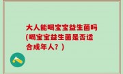 大人能喝宝宝益生菌吗(喝宝宝益生菌是否适合成年人？)