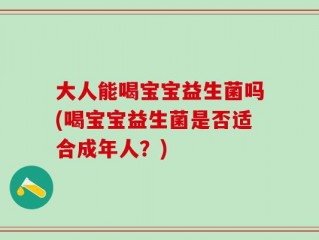 大人能喝宝宝益生菌吗(喝宝宝益生菌是否适合成年人？)