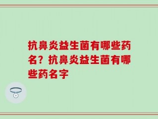 抗鼻炎益生菌有哪些药名？抗鼻炎益生菌有哪些药名字
